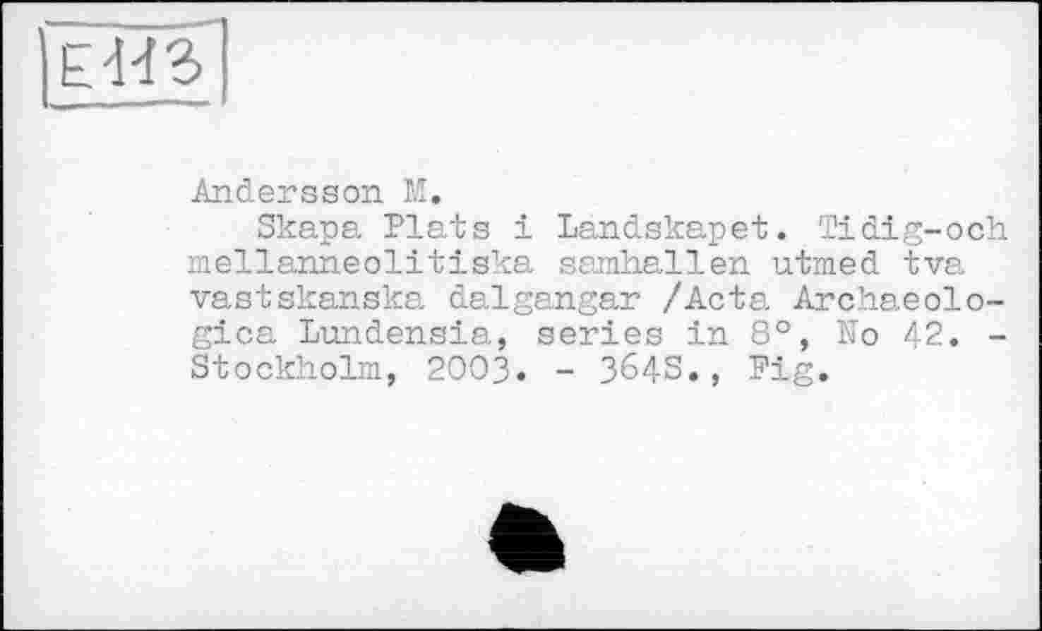 ﻿
Andersson М.
Skapa Plats і Landskapet. Tidig-och mellanneolitiska samhallen utmed tva vastskanska dalgangar /Acta Archaeolo-gica Lundensia, series in 8°, No 42. -Stockholm, 2003. - 364S., Fig.